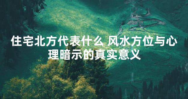 住宅北方代表什么 风水方位与心理暗示的真实意义